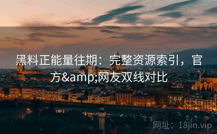 黑料正能量往期：完整资源索引，官方&网友双线对比