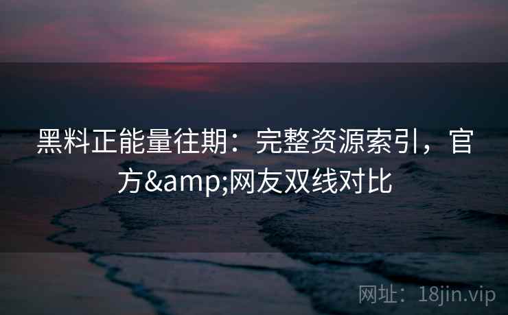 黑料正能量往期：完整资源索引，官方&网友双线对比