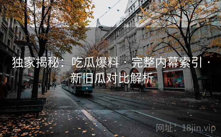 独家揭秘：吃瓜爆料 · 完整内幕索引 · 新旧瓜对比解析