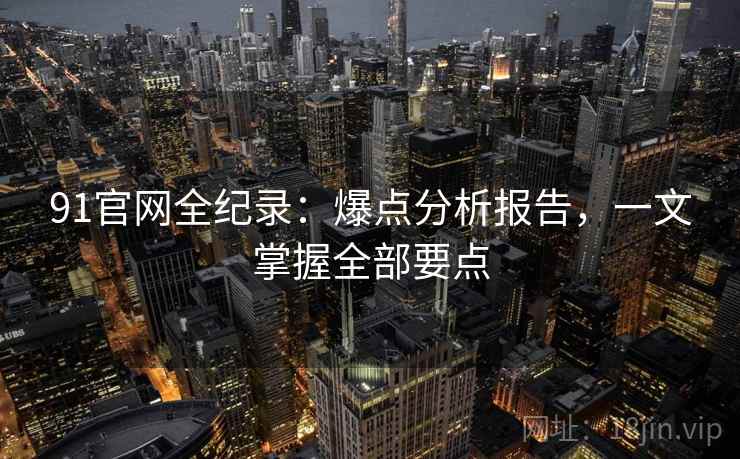 91官网全纪录：爆点分析报告，一文掌握全部要点