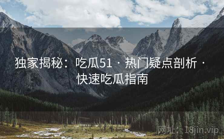 独家揭秘：吃瓜51 · 热门疑点剖析 · 快速吃瓜指南