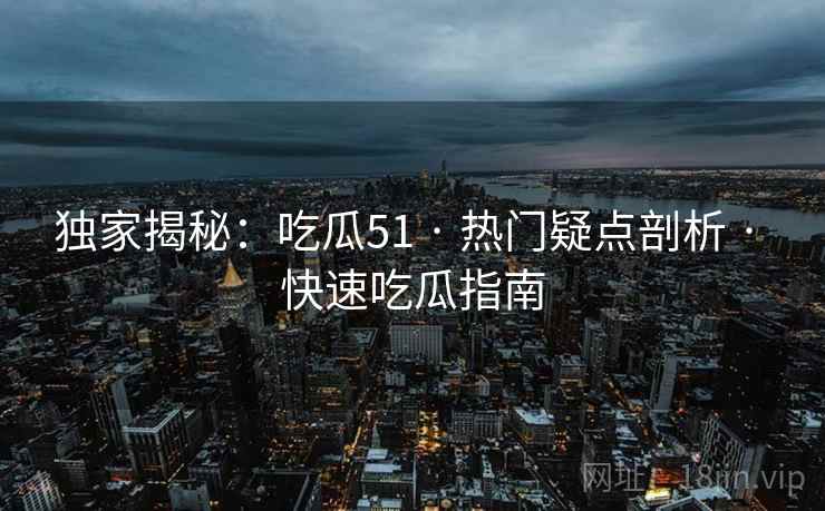 独家揭秘：吃瓜51 · 热门疑点剖析 · 快速吃瓜指南