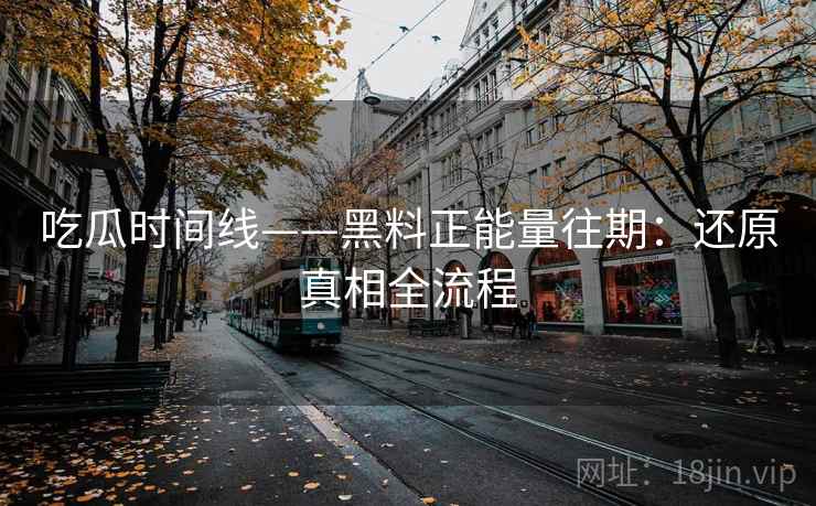 吃瓜时间线——黑料正能量往期：还原真相全流程
