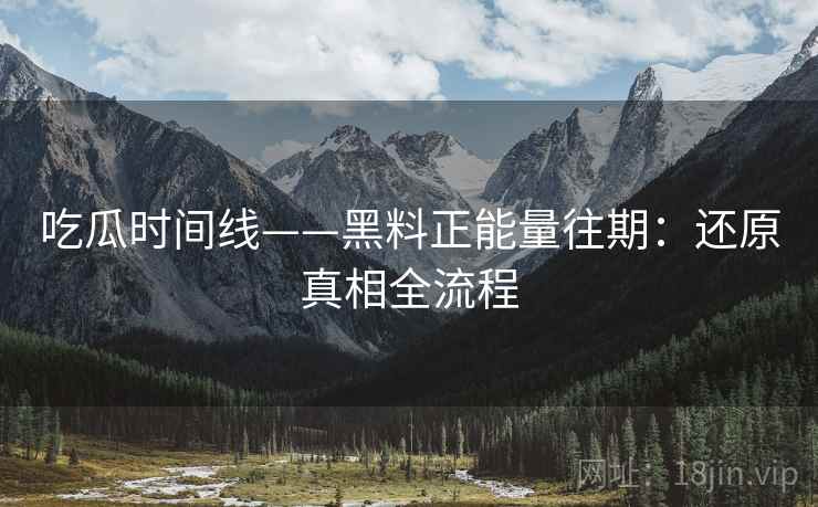 吃瓜时间线——黑料正能量往期：还原真相全流程