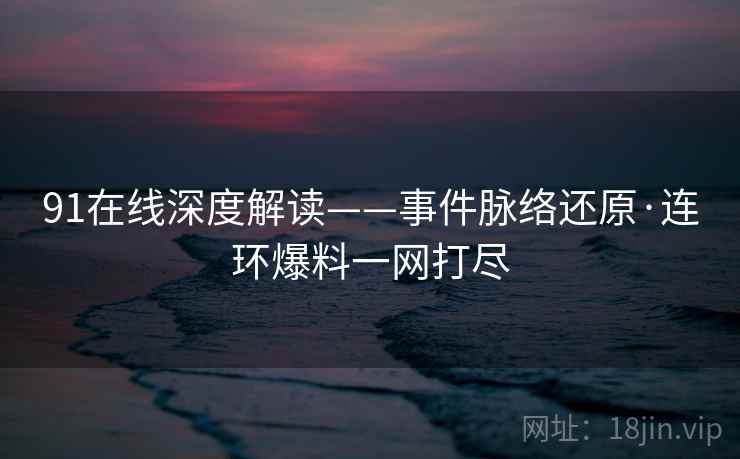91在线深度解读——事件脉络还原·连环爆料一网打尽