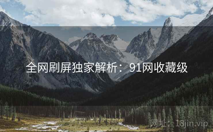 全网刷屏独家解析：91网收藏级