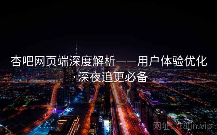 杏吧网页端深度解析——用户体验优化·深夜追更必备