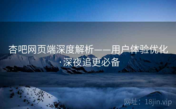 杏吧网页端深度解析——用户体验优化·深夜追更必备