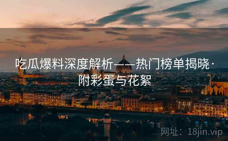 吃瓜爆料深度解析——热门榜单揭晓·附彩蛋与花絮