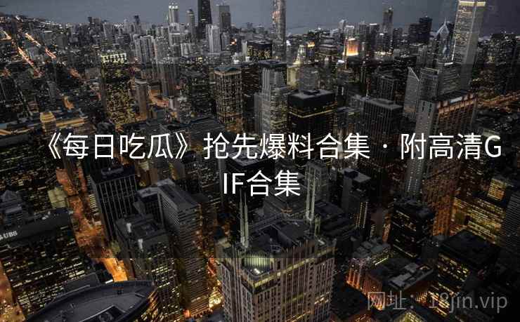 《每日吃瓜》抢先爆料合集 · 附高清GIF合集