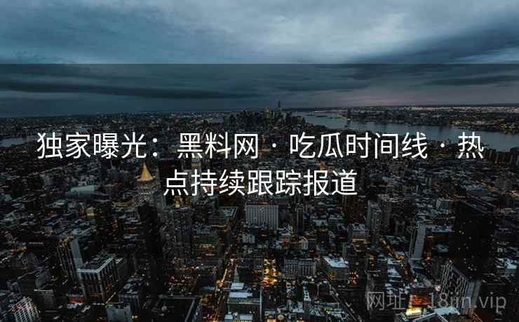 独家曝光：黑料网 · 吃瓜时间线 · 热点持续跟踪报道