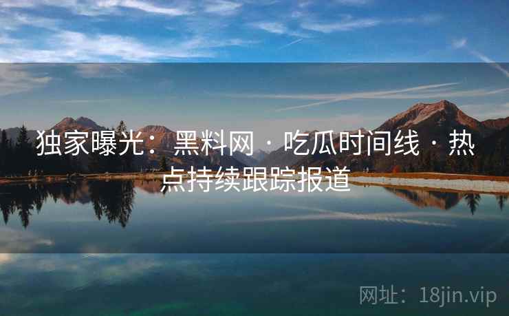 独家曝光：黑料网 · 吃瓜时间线 · 热点持续跟踪报道