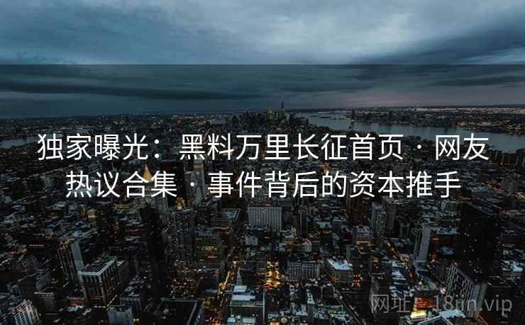 独家曝光：黑料万里长征首页 · 网友热议合集 · 事件背后的资本推手