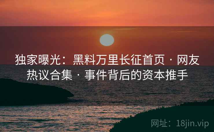 独家曝光：黑料万里长征首页 · 网友热议合集 · 事件背后的资本推手