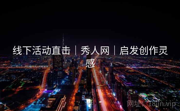 线下活动直击｜秀人网｜启发创作灵感
