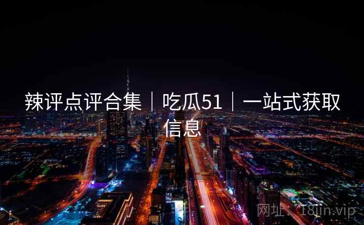 辣评点评合集｜吃瓜51｜一站式获取信息