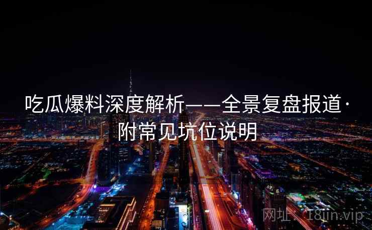 吃瓜爆料深度解析——全景复盘报道·附常见坑位说明