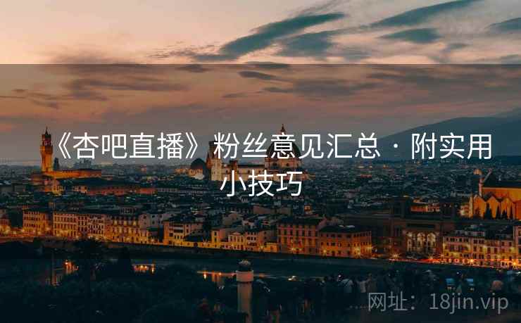《杏吧直播》粉丝意见汇总 · 附实用小技巧