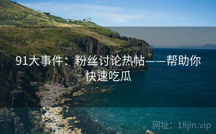91大事件：粉丝讨论热帖——帮助你快速吃瓜