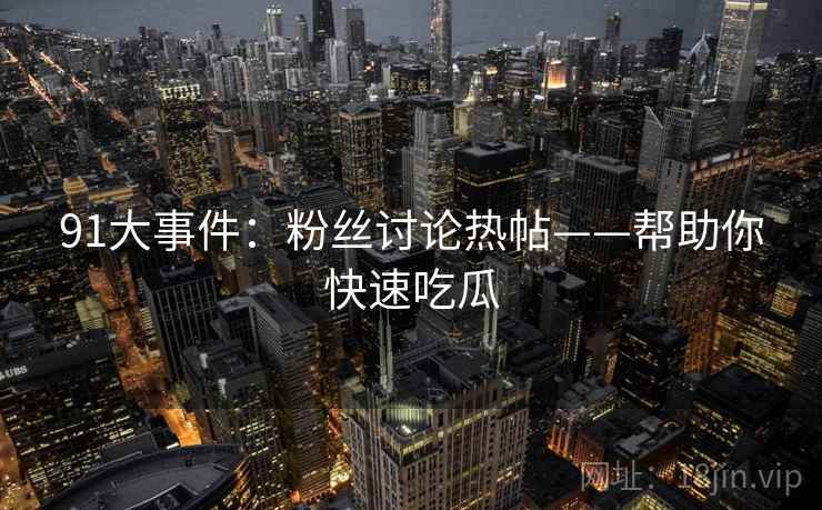 91大事件：粉丝讨论热帖——帮助你快速吃瓜