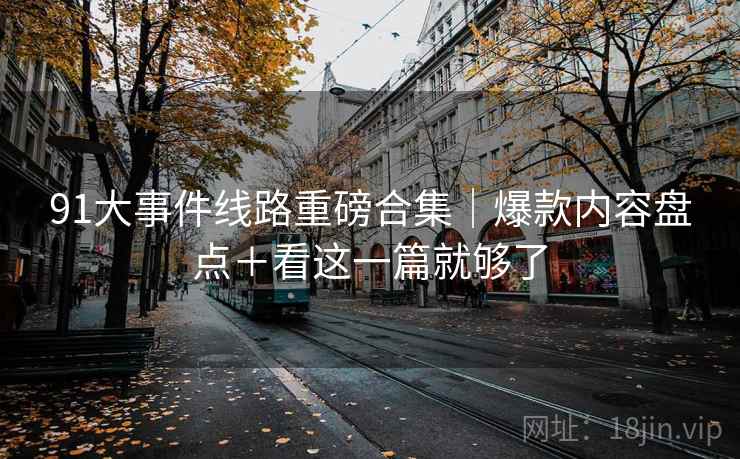 91大事件线路重磅合集｜爆款内容盘点＋看这一篇就够了