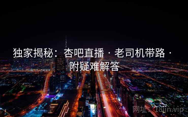 独家揭秘：杏吧直播 · 老司机带路 · 附疑难解答