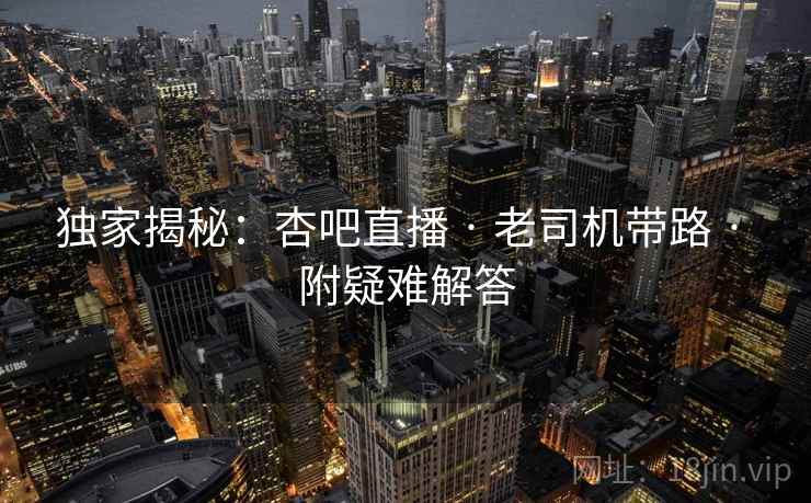 独家揭秘：杏吧直播 · 老司机带路 · 附疑难解答