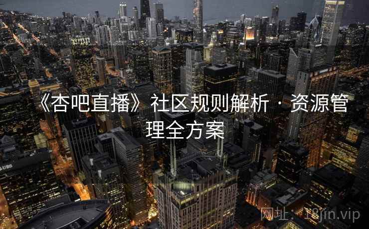 《杏吧直播》社区规则解析 · 资源管理全方案