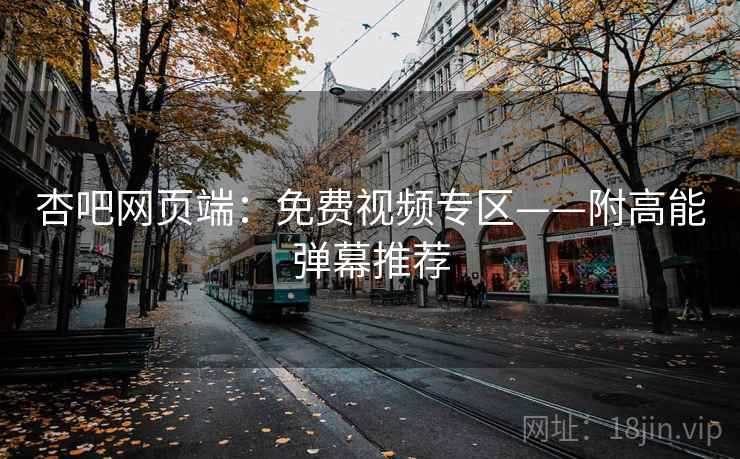 杏吧网页端：免费视频专区——附高能弹幕推荐