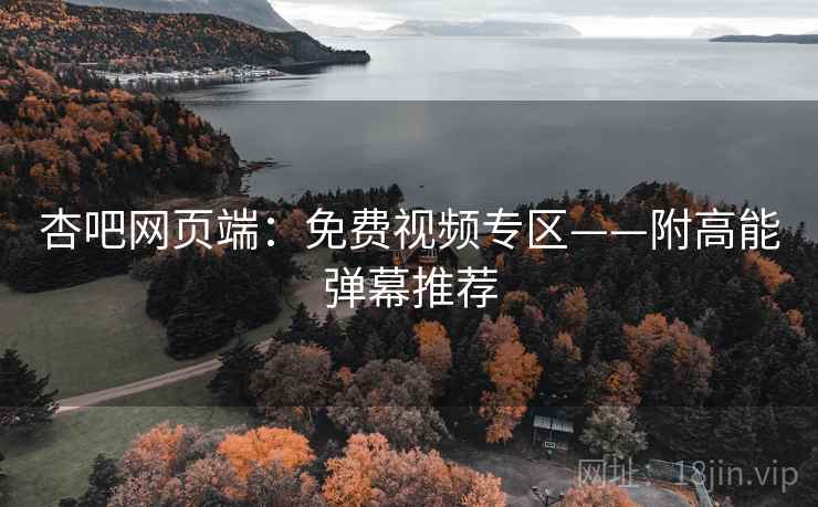 杏吧网页端：免费视频专区——附高能弹幕推荐