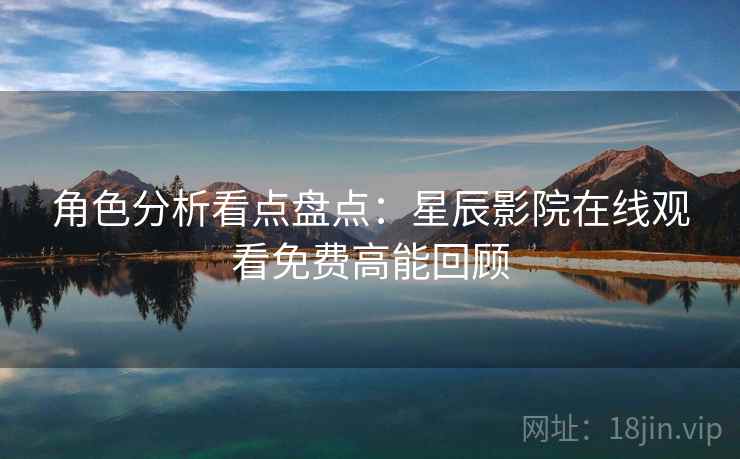角色分析看点盘点：星辰影院在线观看免费高能回顾
