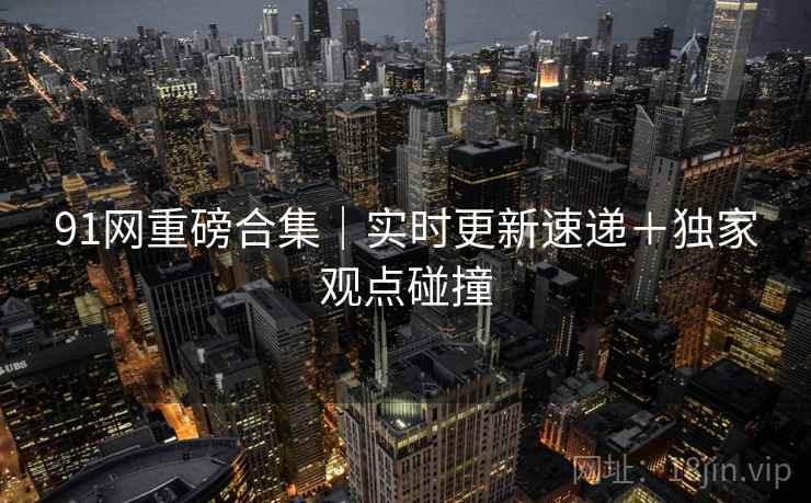 91网重磅合集｜实时更新速递＋独家观点碰撞
