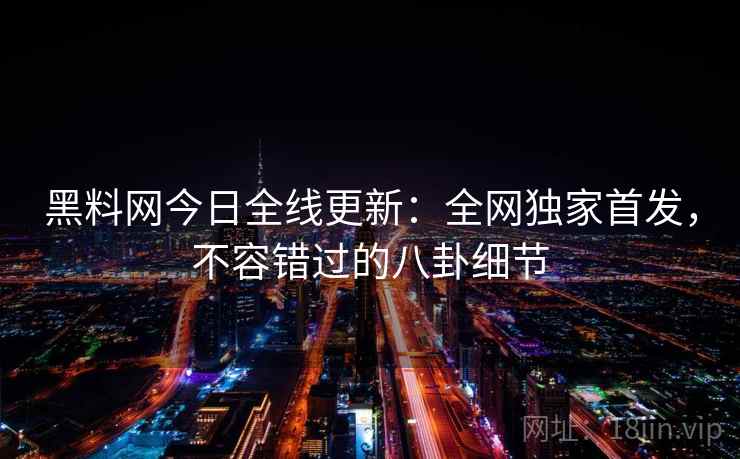 黑料网今日全线更新：全网独家首发，不容错过的八卦细节