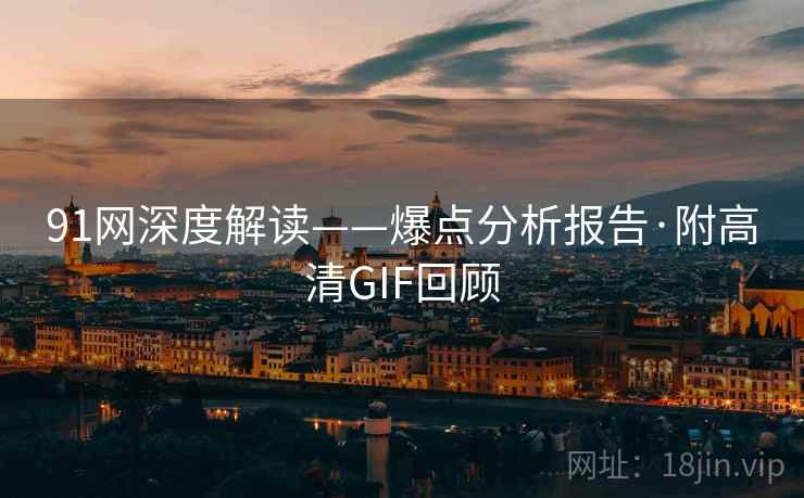 91网深度解读——爆点分析报告·附高清GIF回顾