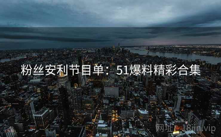 粉丝安利节目单：51爆料精彩合集