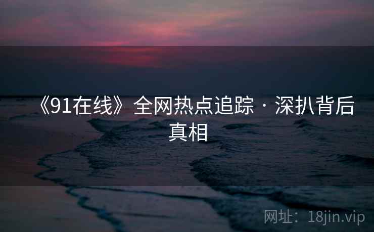 《91在线》全网热点追踪 · 深扒背后真相  第1张