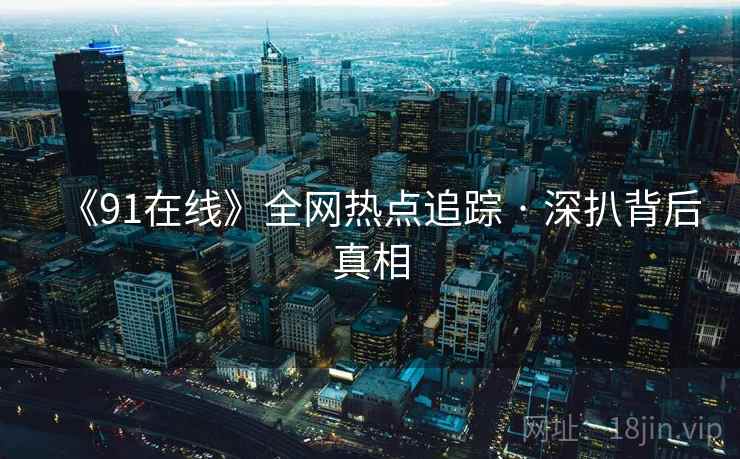 《91在线》全网热点追踪 · 深扒背后真相  第2张