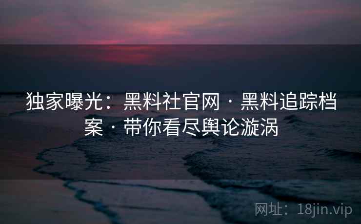 独家曝光：黑料社官网 · 黑料追踪档案 · 带你看尽舆论漩涡