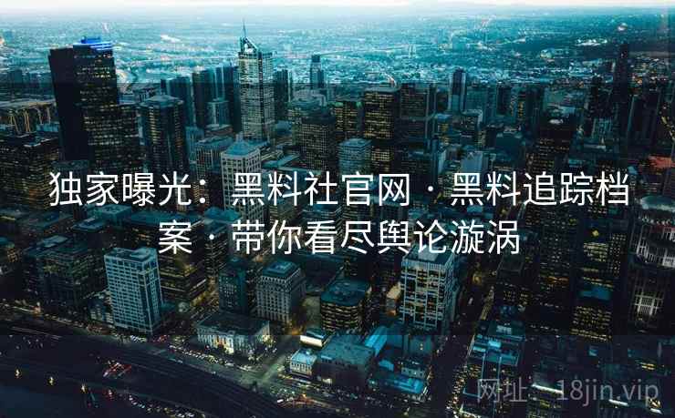 独家曝光：黑料社官网 · 黑料追踪档案 · 带你看尽舆论漩涡