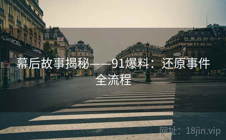 幕后故事揭秘——91爆料：还原事件全流程