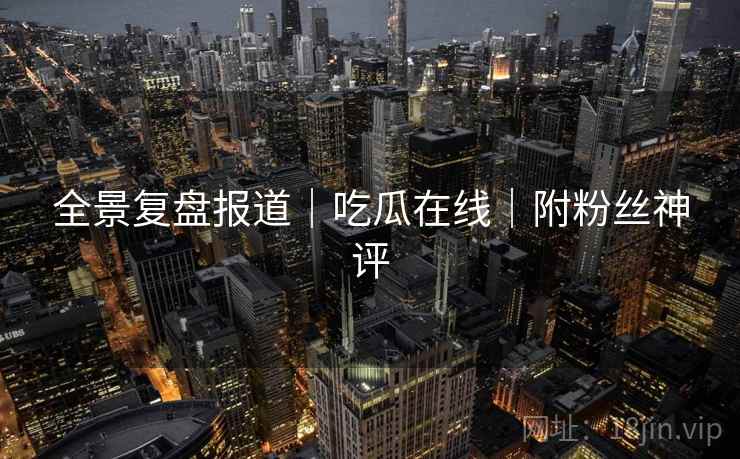 全景复盘报道｜吃瓜在线｜附粉丝神评  第1张