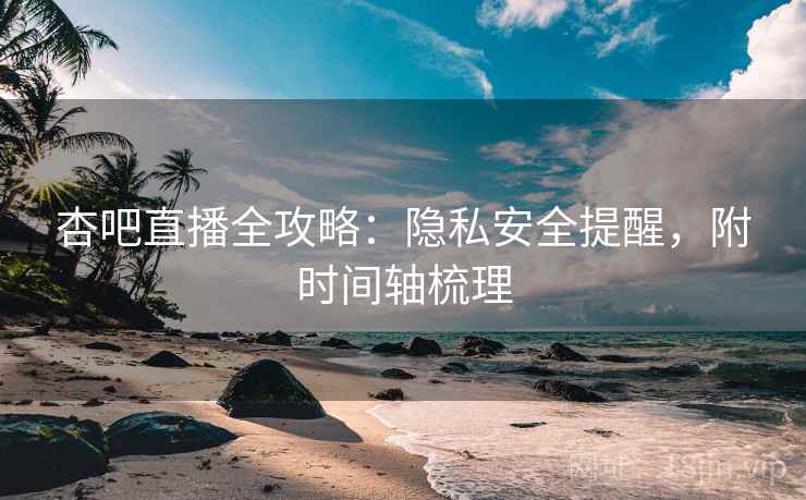 杏吧直播全攻略：隐私安全提醒，附时间轴梳理