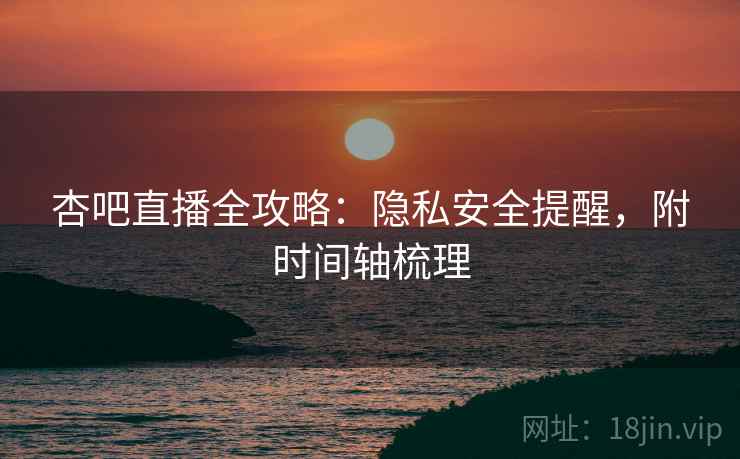 杏吧直播全攻略：隐私安全提醒，附时间轴梳理