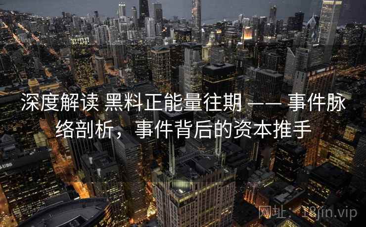 深度解读 黑料正能量往期 —— 事件脉络剖析，事件背后的资本推手