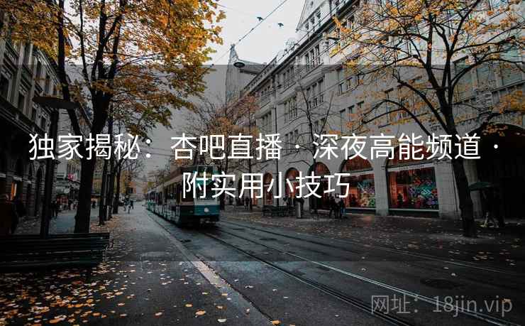 独家揭秘：杏吧直播 · 深夜高能频道 · 附实用小技巧