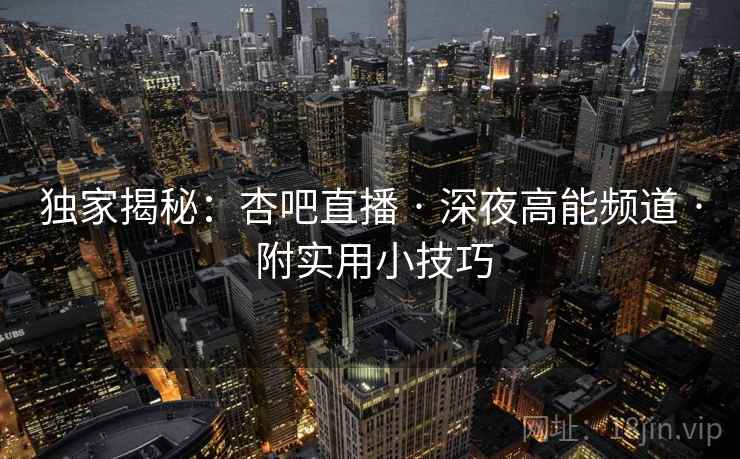 独家揭秘：杏吧直播 · 深夜高能频道 · 附实用小技巧
