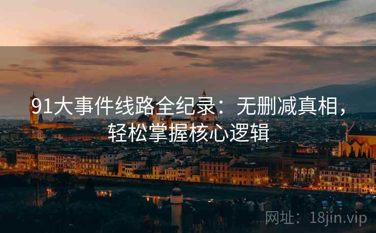 91大事件线路全纪录：无删减真相，轻松掌握核心逻辑