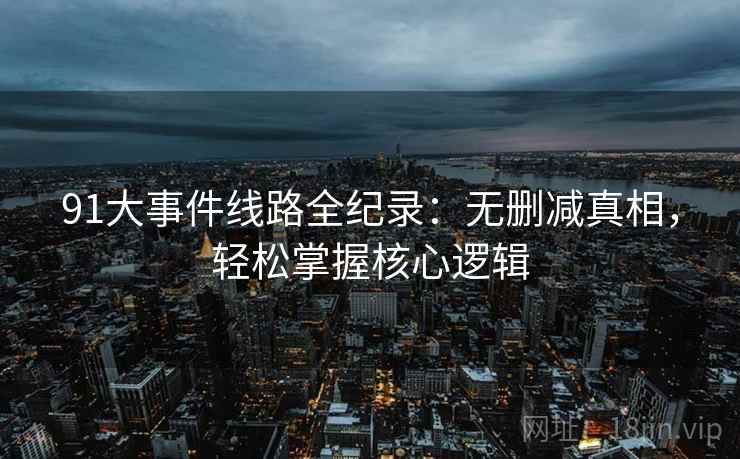 91大事件线路全纪录：无删减真相，轻松掌握核心逻辑