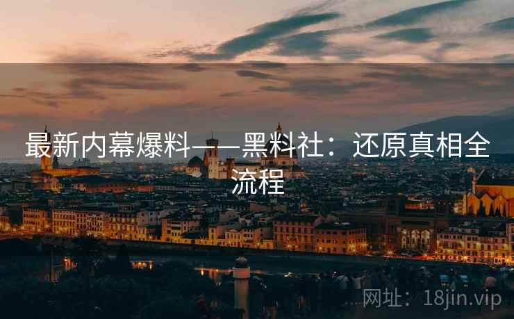 最新内幕爆料——黑料社：还原真相全流程