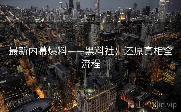最新内幕爆料——黑料社：还原真相全流程